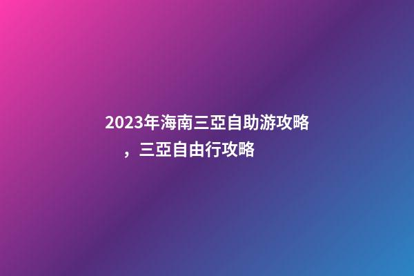 2023年海南三亞自助游攻略，三亞自由行攻略